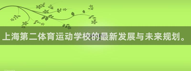 凯发官网下载招商电话号码:上海第二体育运动学校的最新发展与未
