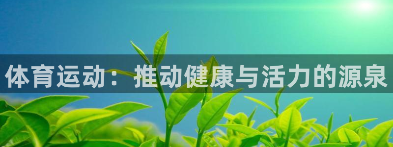 凯发官网下载平台是正规平台吗知乎:体育运动:推动健康与活力的