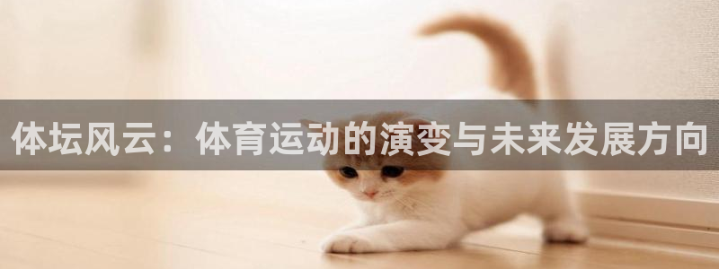 凯发官网下载招商电话号码是多少啊:体坛风云:体育运动的演变与